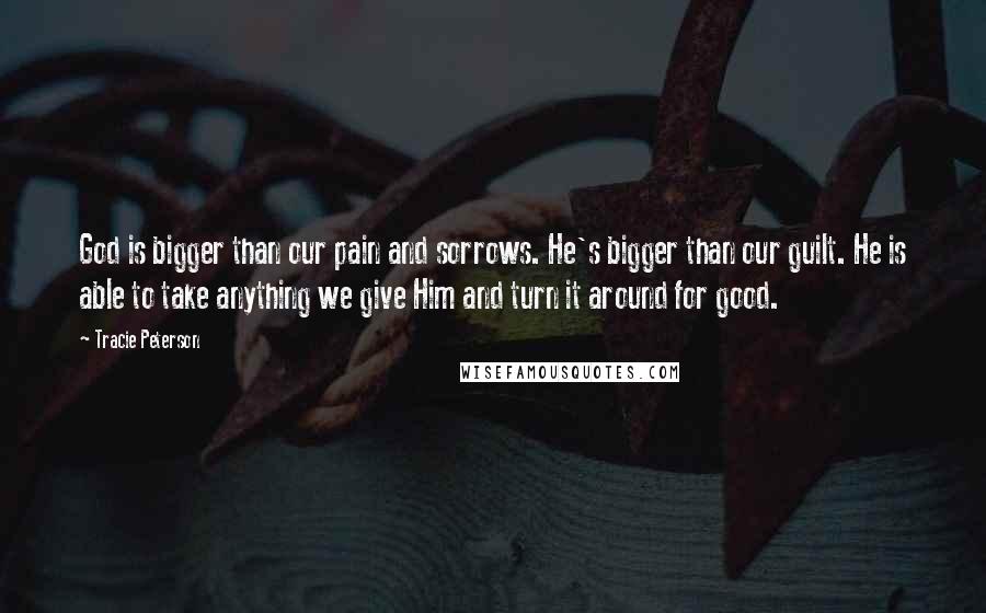 Tracie Peterson Quotes: God is bigger than our pain and sorrows. He's bigger than our guilt. He is able to take anything we give Him and turn it around for good.