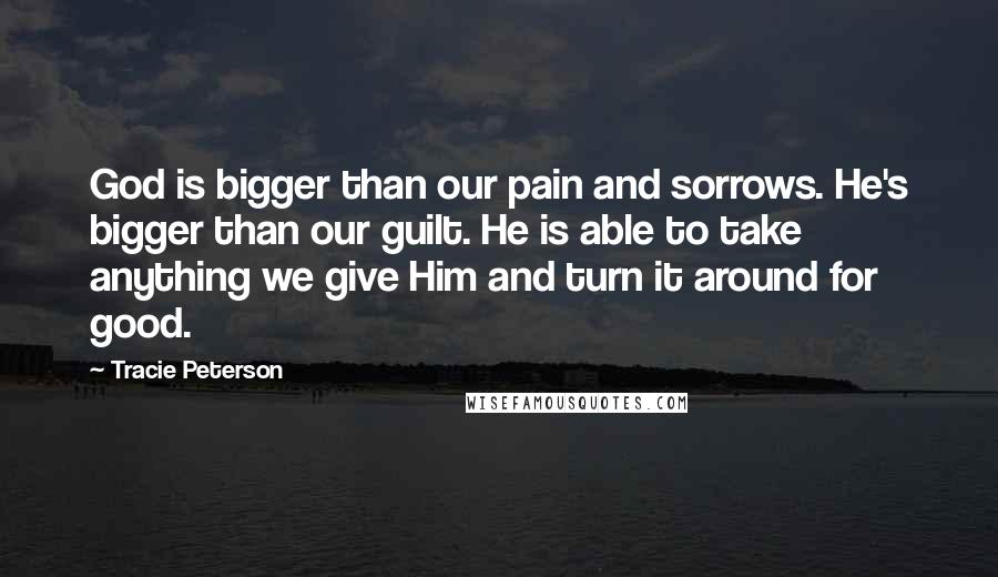 Tracie Peterson Quotes: God is bigger than our pain and sorrows. He's bigger than our guilt. He is able to take anything we give Him and turn it around for good.