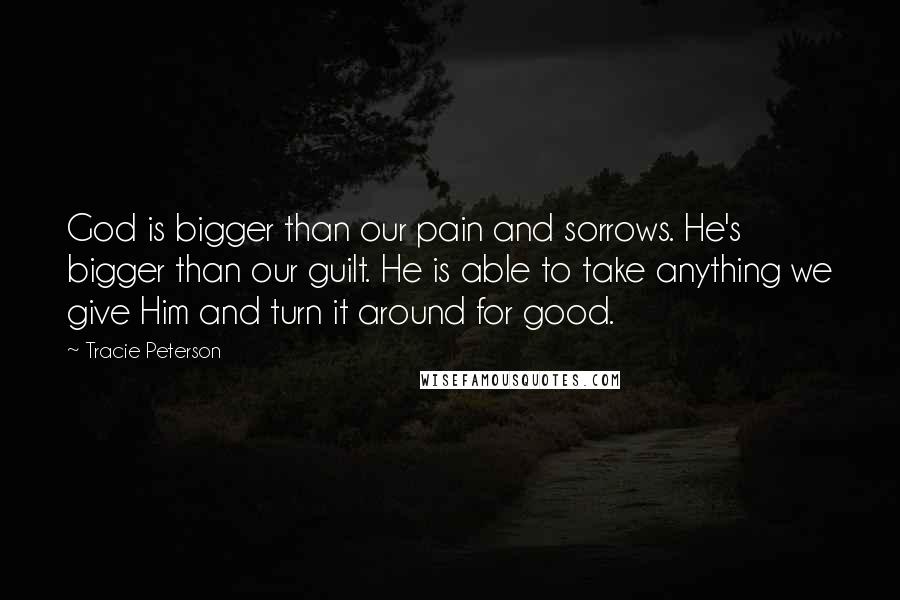 Tracie Peterson Quotes: God is bigger than our pain and sorrows. He's bigger than our guilt. He is able to take anything we give Him and turn it around for good.