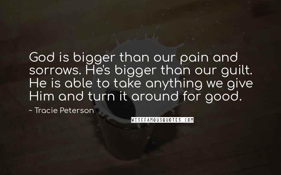 Tracie Peterson Quotes: God is bigger than our pain and sorrows. He's bigger than our guilt. He is able to take anything we give Him and turn it around for good.