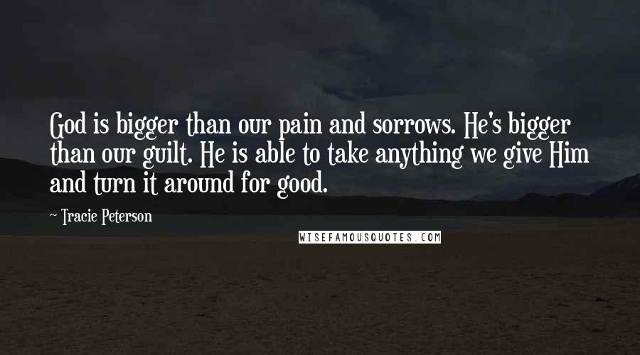 Tracie Peterson Quotes: God is bigger than our pain and sorrows. He's bigger than our guilt. He is able to take anything we give Him and turn it around for good.