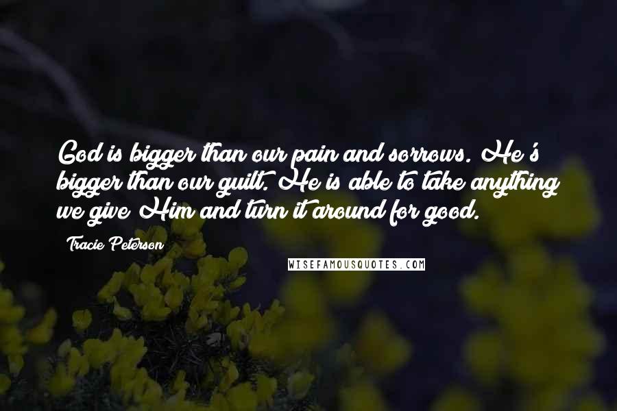 Tracie Peterson Quotes: God is bigger than our pain and sorrows. He's bigger than our guilt. He is able to take anything we give Him and turn it around for good.
