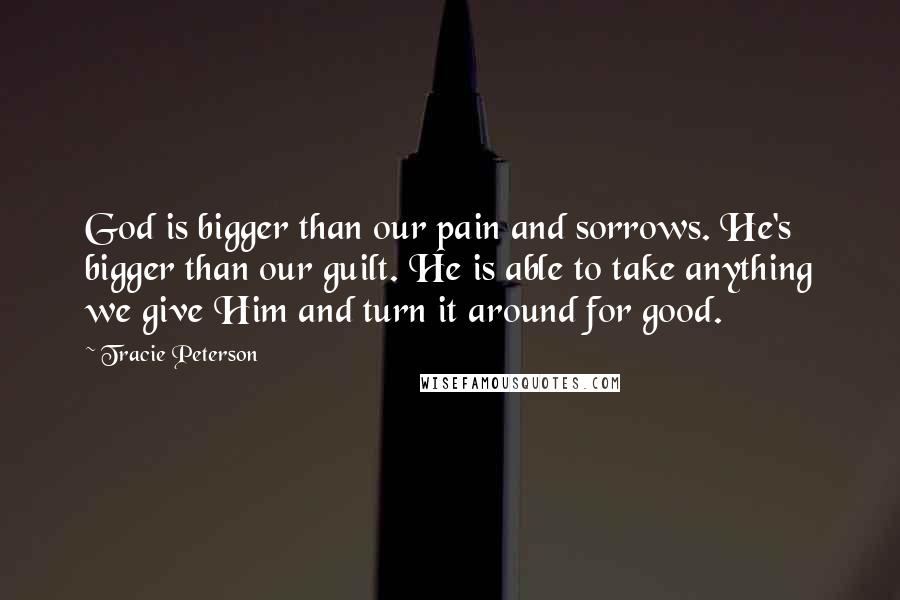 Tracie Peterson Quotes: God is bigger than our pain and sorrows. He's bigger than our guilt. He is able to take anything we give Him and turn it around for good.