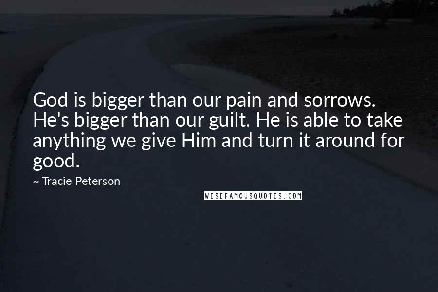Tracie Peterson Quotes: God is bigger than our pain and sorrows. He's bigger than our guilt. He is able to take anything we give Him and turn it around for good.