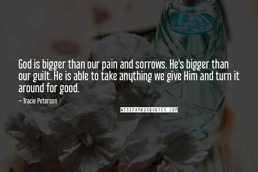 Tracie Peterson Quotes: God is bigger than our pain and sorrows. He's bigger than our guilt. He is able to take anything we give Him and turn it around for good.