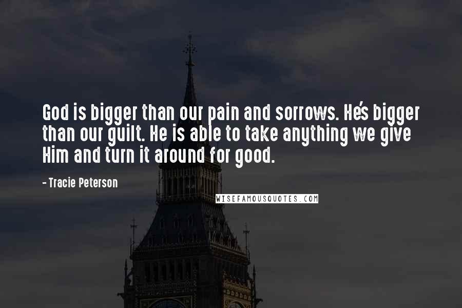 Tracie Peterson Quotes: God is bigger than our pain and sorrows. He's bigger than our guilt. He is able to take anything we give Him and turn it around for good.