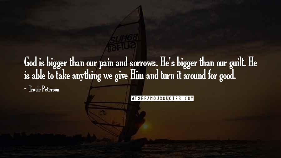 Tracie Peterson Quotes: God is bigger than our pain and sorrows. He's bigger than our guilt. He is able to take anything we give Him and turn it around for good.