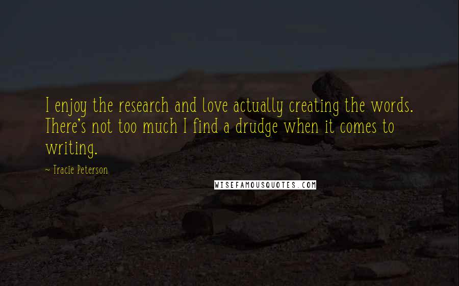 Tracie Peterson Quotes: I enjoy the research and love actually creating the words. There's not too much I find a drudge when it comes to writing.