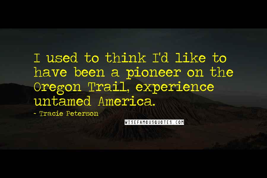 Tracie Peterson Quotes: I used to think I'd like to have been a pioneer on the Oregon Trail, experience untamed America.