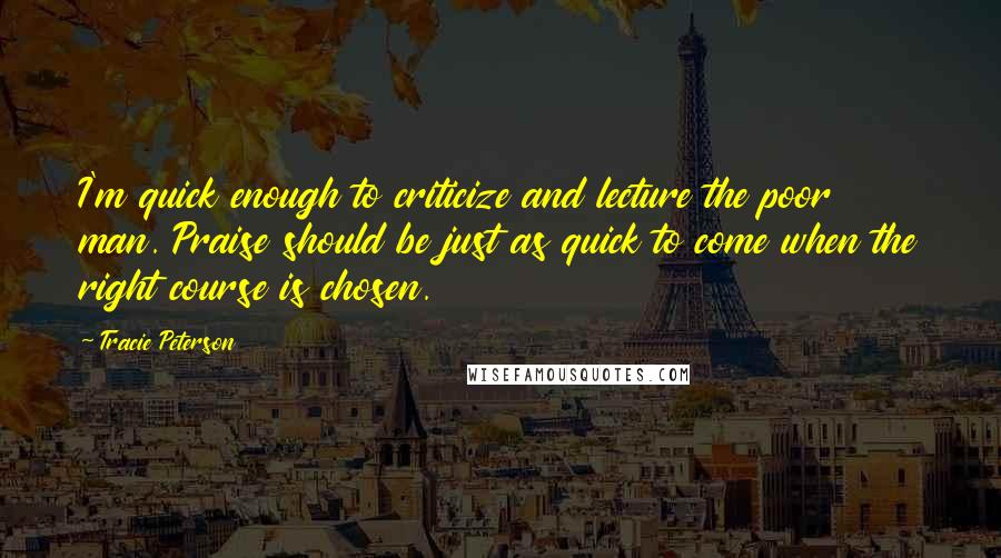 Tracie Peterson Quotes: I'm quick enough to criticize and lecture the poor man. Praise should be just as quick to come when the right course is chosen.