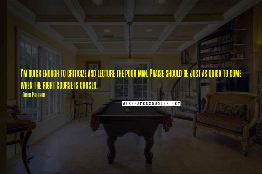 Tracie Peterson Quotes: I'm quick enough to criticize and lecture the poor man. Praise should be just as quick to come when the right course is chosen.