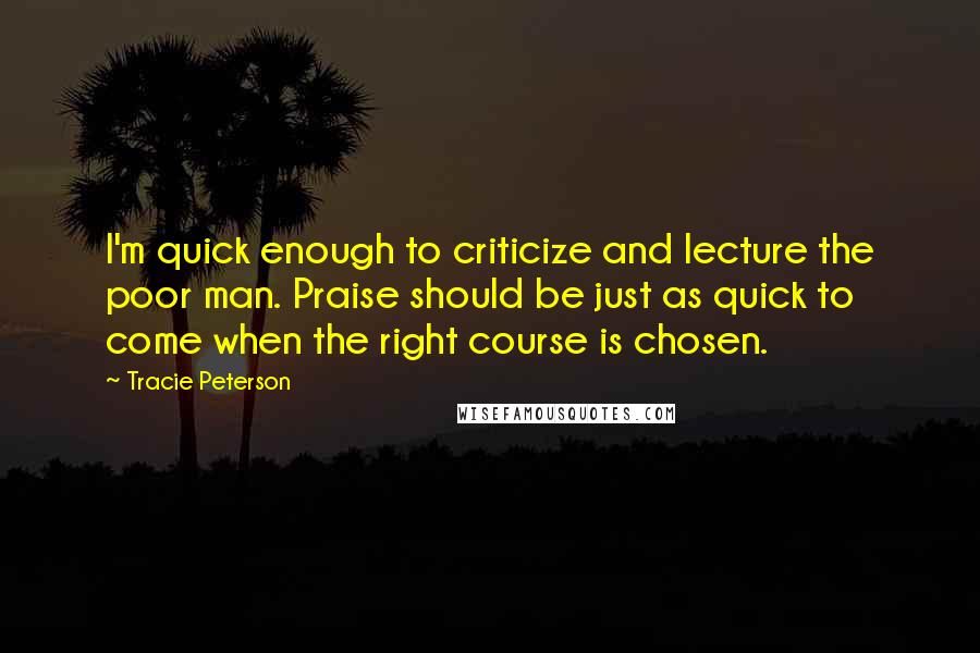 Tracie Peterson Quotes: I'm quick enough to criticize and lecture the poor man. Praise should be just as quick to come when the right course is chosen.