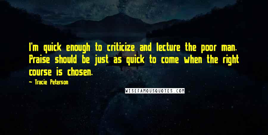 Tracie Peterson Quotes: I'm quick enough to criticize and lecture the poor man. Praise should be just as quick to come when the right course is chosen.