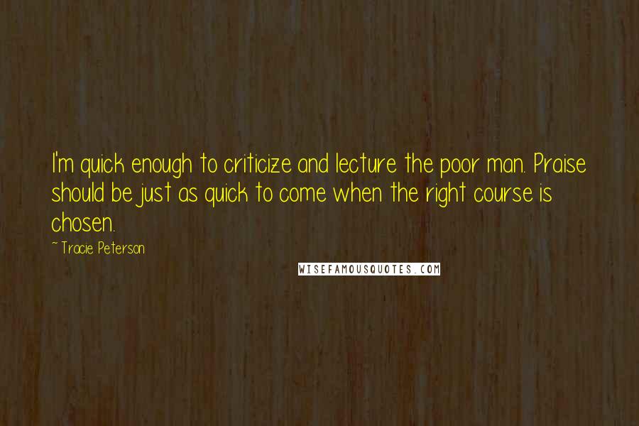 Tracie Peterson Quotes: I'm quick enough to criticize and lecture the poor man. Praise should be just as quick to come when the right course is chosen.