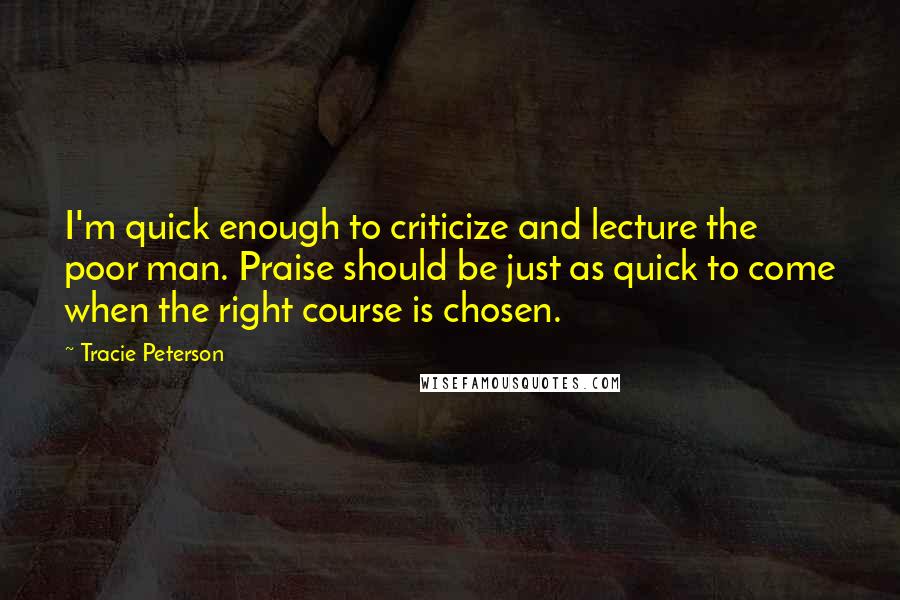 Tracie Peterson Quotes: I'm quick enough to criticize and lecture the poor man. Praise should be just as quick to come when the right course is chosen.