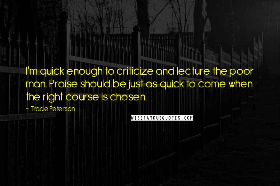 Tracie Peterson Quotes: I'm quick enough to criticize and lecture the poor man. Praise should be just as quick to come when the right course is chosen.