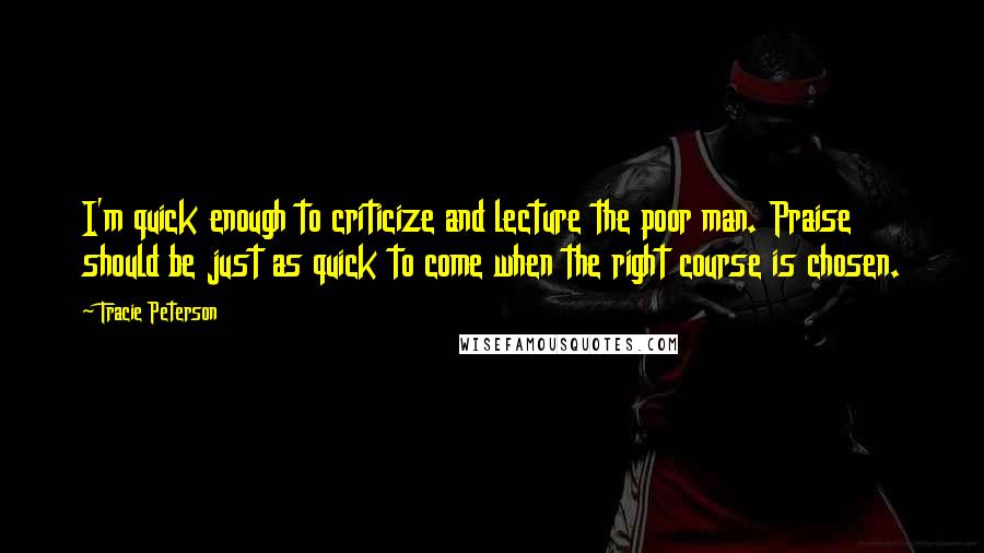Tracie Peterson Quotes: I'm quick enough to criticize and lecture the poor man. Praise should be just as quick to come when the right course is chosen.