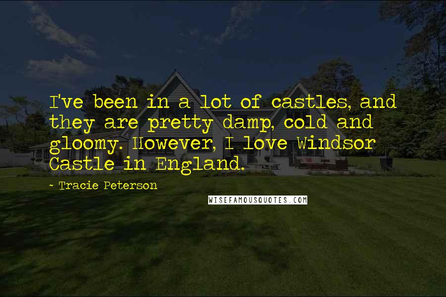 Tracie Peterson Quotes: I've been in a lot of castles, and they are pretty damp, cold and gloomy. However, I love Windsor Castle in England.