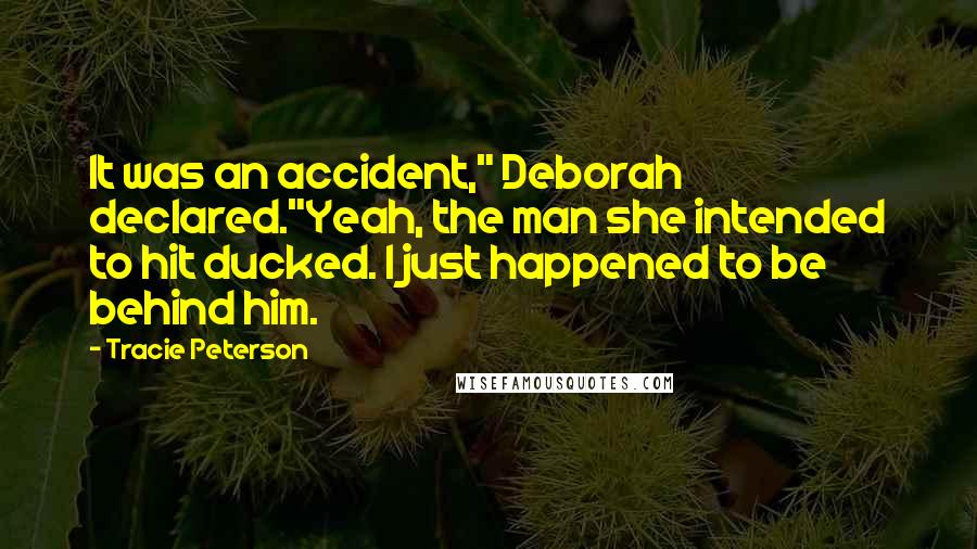 Tracie Peterson Quotes: It was an accident," Deborah declared."Yeah, the man she intended to hit ducked. I just happened to be behind him.