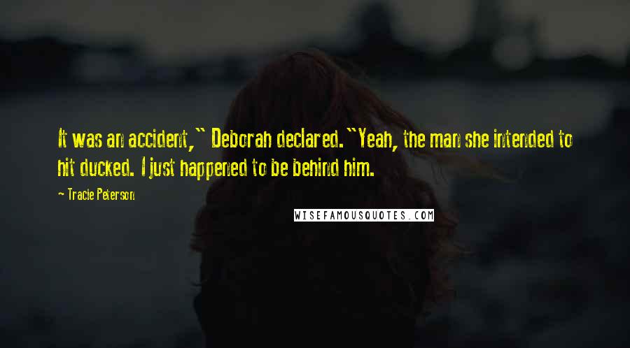 Tracie Peterson Quotes: It was an accident," Deborah declared."Yeah, the man she intended to hit ducked. I just happened to be behind him.