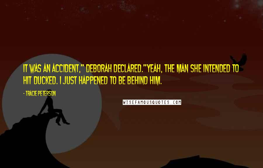 Tracie Peterson Quotes: It was an accident," Deborah declared."Yeah, the man she intended to hit ducked. I just happened to be behind him.