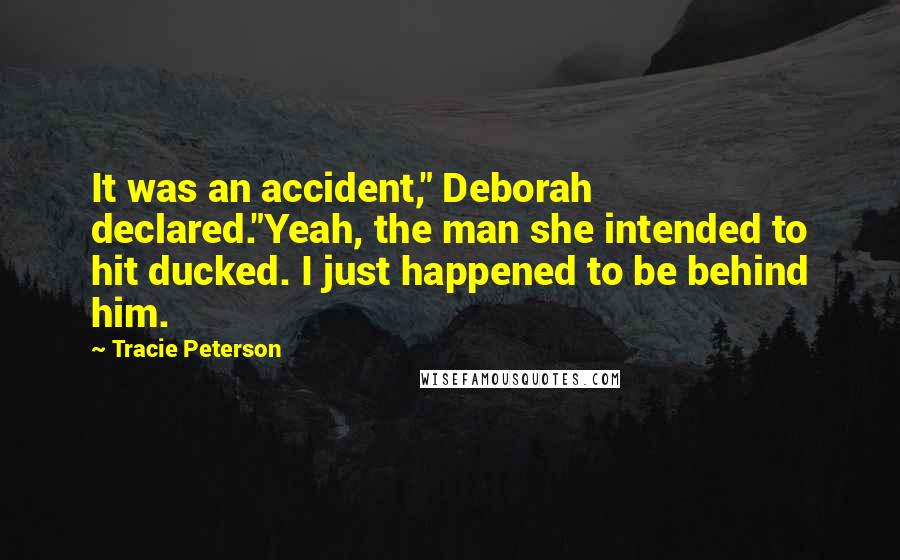 Tracie Peterson Quotes: It was an accident," Deborah declared."Yeah, the man she intended to hit ducked. I just happened to be behind him.