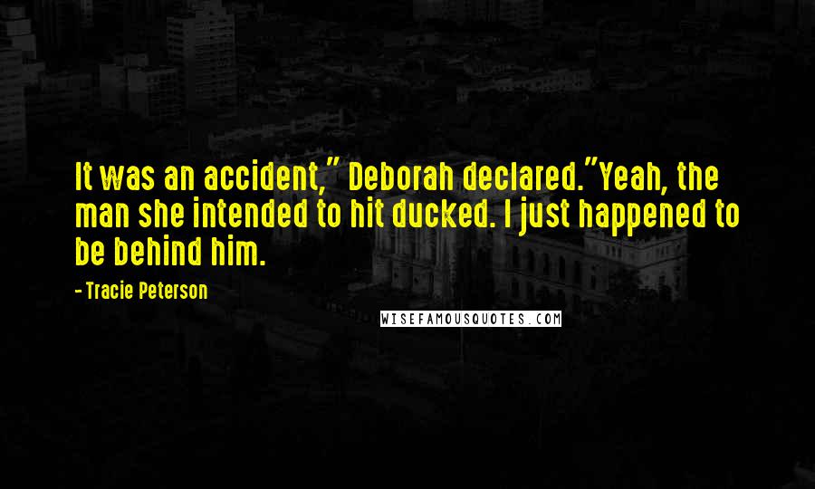 Tracie Peterson Quotes: It was an accident," Deborah declared."Yeah, the man she intended to hit ducked. I just happened to be behind him.
