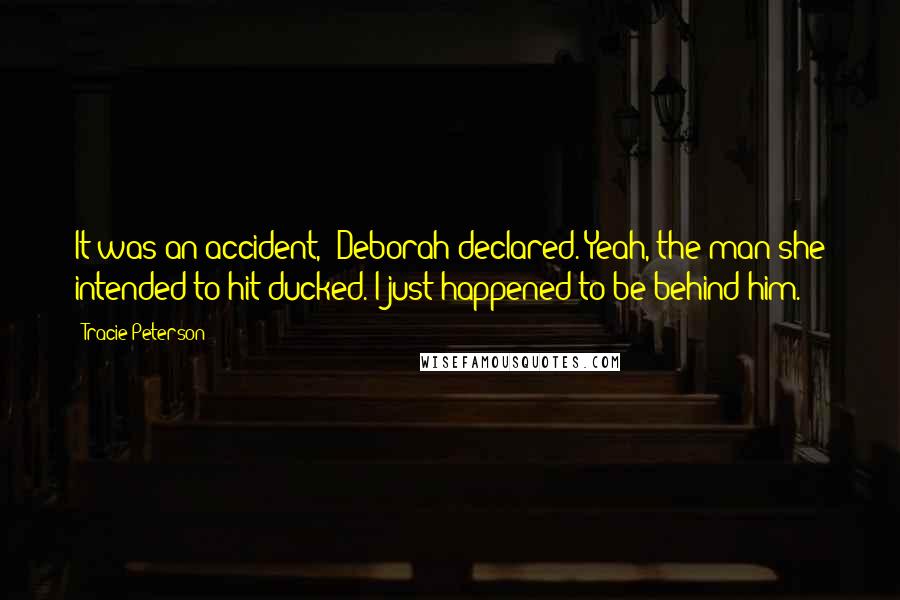 Tracie Peterson Quotes: It was an accident," Deborah declared."Yeah, the man she intended to hit ducked. I just happened to be behind him.