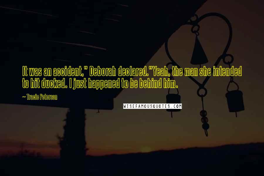 Tracie Peterson Quotes: It was an accident," Deborah declared."Yeah, the man she intended to hit ducked. I just happened to be behind him.
