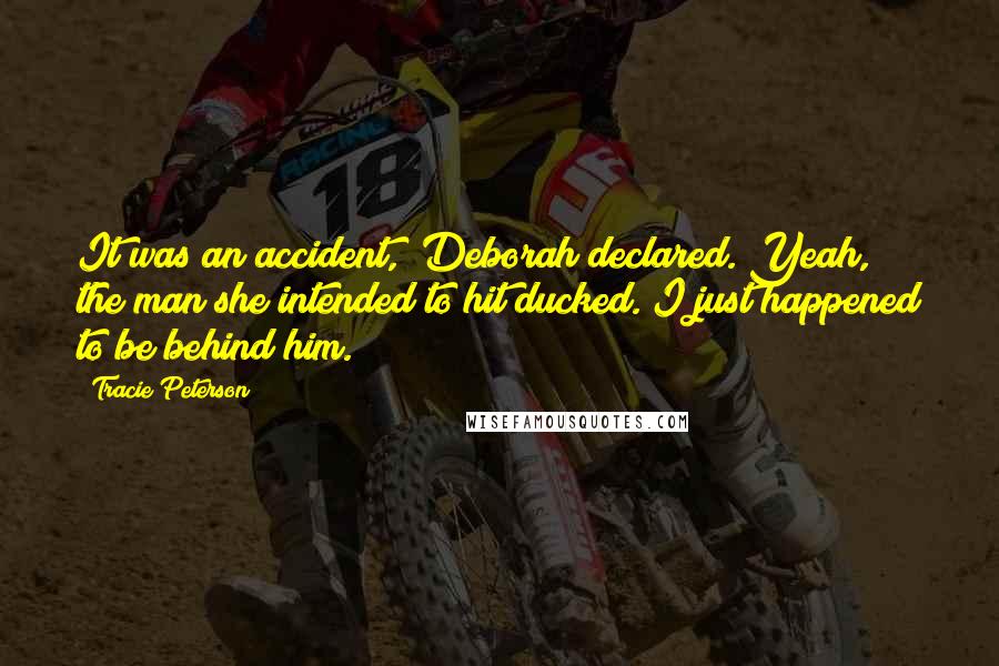 Tracie Peterson Quotes: It was an accident," Deborah declared."Yeah, the man she intended to hit ducked. I just happened to be behind him.