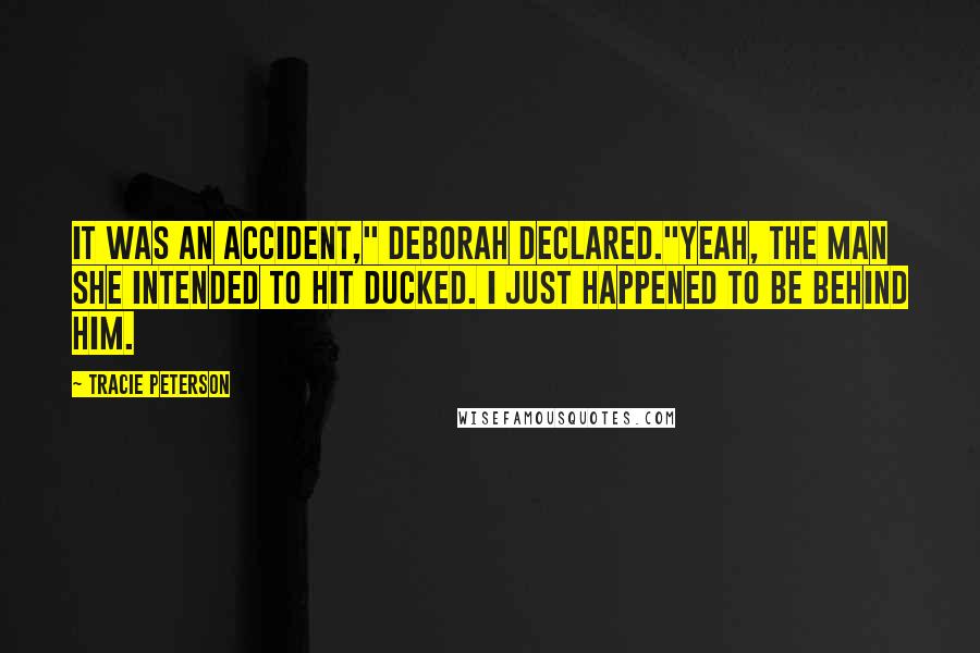 Tracie Peterson Quotes: It was an accident," Deborah declared."Yeah, the man she intended to hit ducked. I just happened to be behind him.