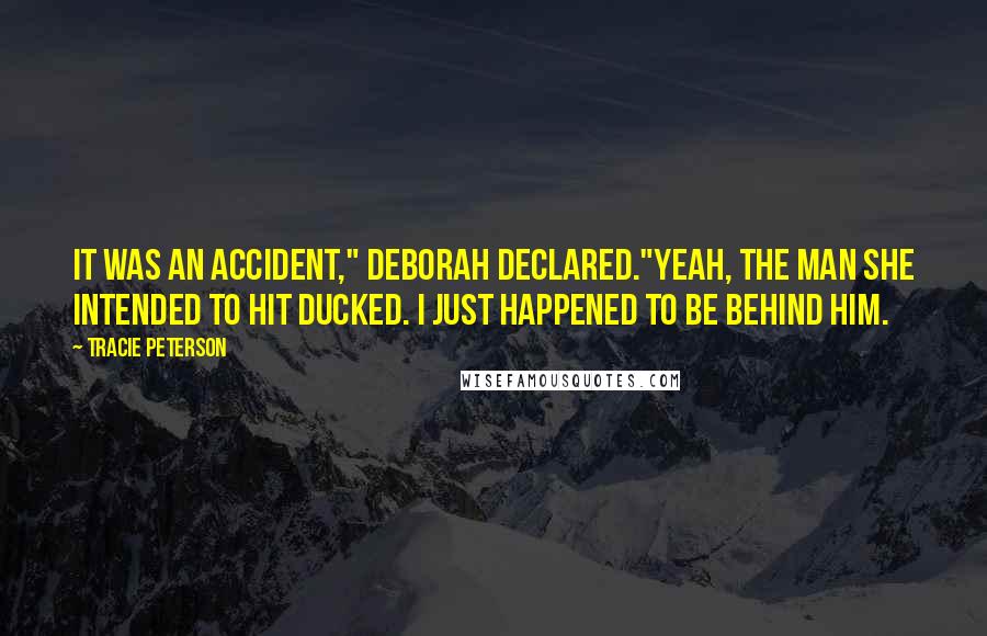 Tracie Peterson Quotes: It was an accident," Deborah declared."Yeah, the man she intended to hit ducked. I just happened to be behind him.