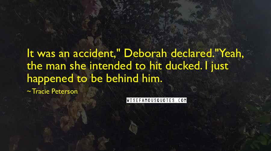 Tracie Peterson Quotes: It was an accident," Deborah declared."Yeah, the man she intended to hit ducked. I just happened to be behind him.