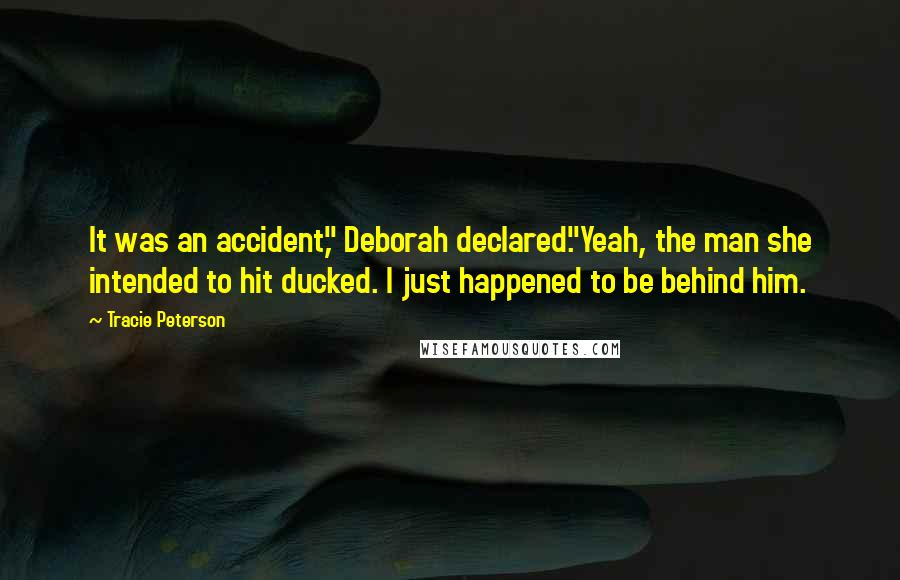 Tracie Peterson Quotes: It was an accident," Deborah declared."Yeah, the man she intended to hit ducked. I just happened to be behind him.