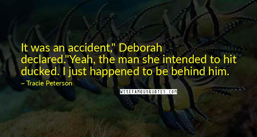 Tracie Peterson Quotes: It was an accident," Deborah declared."Yeah, the man she intended to hit ducked. I just happened to be behind him.