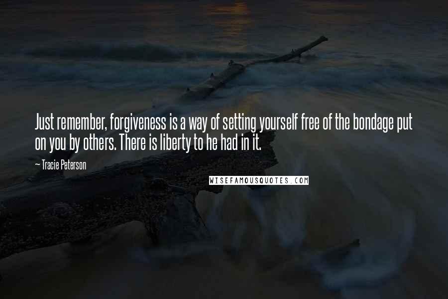 Tracie Peterson Quotes: Just remember, forgiveness is a way of setting yourself free of the bondage put on you by others. There is liberty to he had in it.