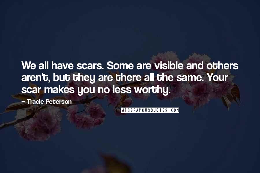 Tracie Peterson Quotes: We all have scars. Some are visible and others aren't, but they are there all the same. Your scar makes you no less worthy.