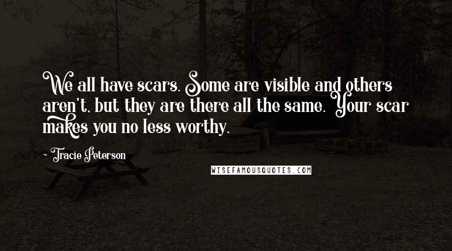 Tracie Peterson Quotes: We all have scars. Some are visible and others aren't, but they are there all the same. Your scar makes you no less worthy.