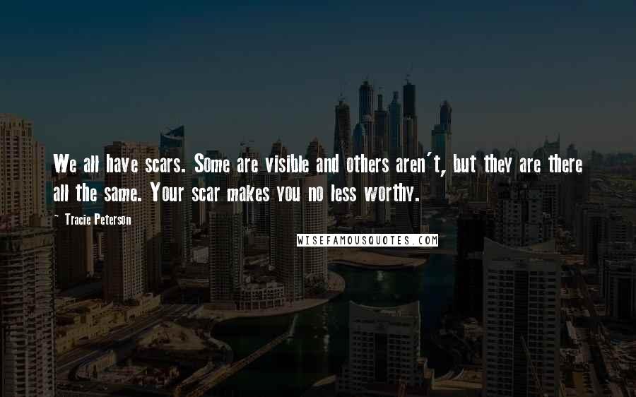 Tracie Peterson Quotes: We all have scars. Some are visible and others aren't, but they are there all the same. Your scar makes you no less worthy.