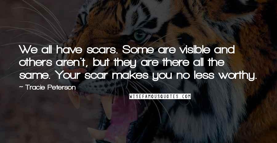 Tracie Peterson Quotes: We all have scars. Some are visible and others aren't, but they are there all the same. Your scar makes you no less worthy.