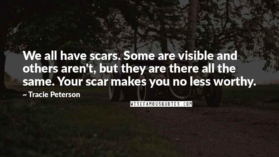 Tracie Peterson Quotes: We all have scars. Some are visible and others aren't, but they are there all the same. Your scar makes you no less worthy.