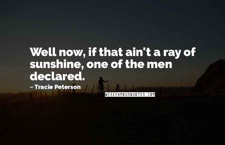 Tracie Peterson Quotes: Well now, if that ain't a ray of sunshine, one of the men declared.