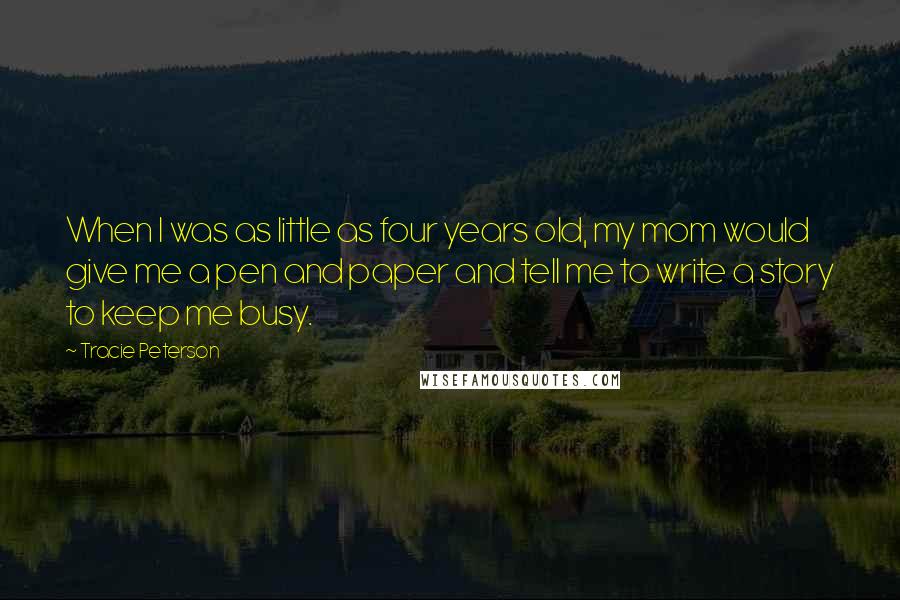 Tracie Peterson Quotes: When I was as little as four years old, my mom would give me a pen and paper and tell me to write a story to keep me busy.