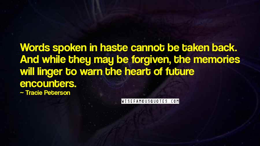 Tracie Peterson Quotes: Words spoken in haste cannot be taken back. And while they may be forgiven, the memories will linger to warn the heart of future encounters.