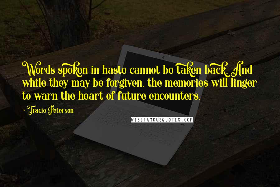 Tracie Peterson Quotes: Words spoken in haste cannot be taken back. And while they may be forgiven, the memories will linger to warn the heart of future encounters.