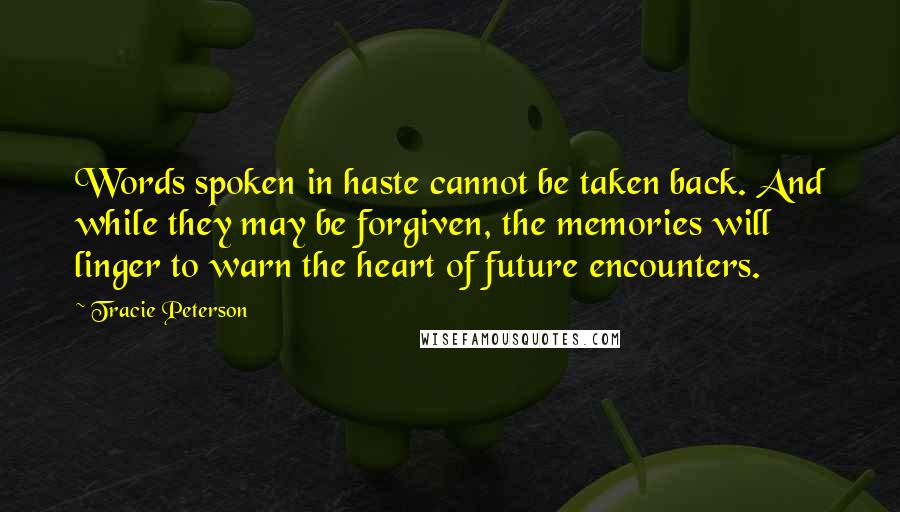 Tracie Peterson Quotes: Words spoken in haste cannot be taken back. And while they may be forgiven, the memories will linger to warn the heart of future encounters.