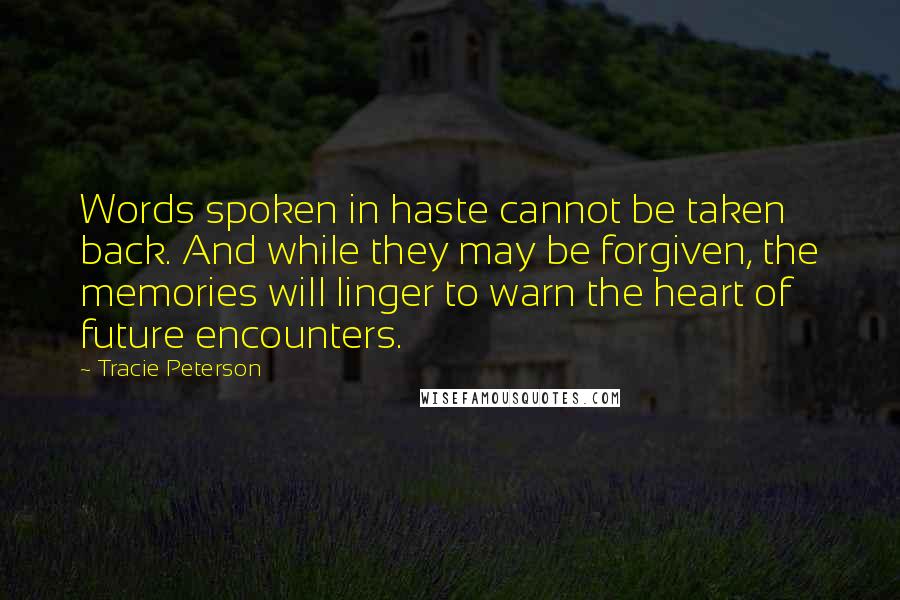 Tracie Peterson Quotes: Words spoken in haste cannot be taken back. And while they may be forgiven, the memories will linger to warn the heart of future encounters.
