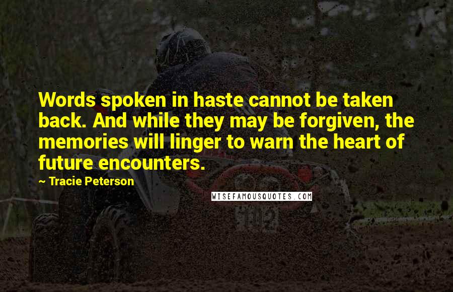 Tracie Peterson Quotes: Words spoken in haste cannot be taken back. And while they may be forgiven, the memories will linger to warn the heart of future encounters.