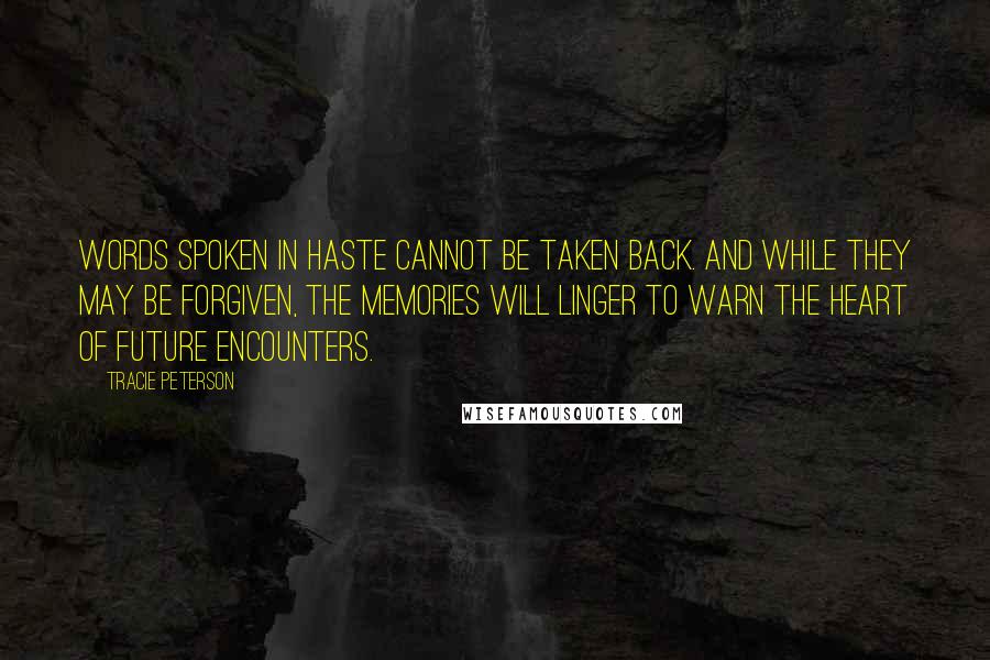 Tracie Peterson Quotes: Words spoken in haste cannot be taken back. And while they may be forgiven, the memories will linger to warn the heart of future encounters.