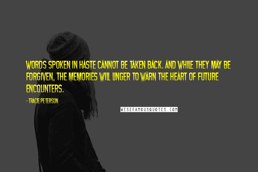 Tracie Peterson Quotes: Words spoken in haste cannot be taken back. And while they may be forgiven, the memories will linger to warn the heart of future encounters.